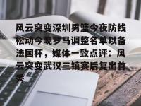 风云突变深圳男篮今夜防线松动今晚罗马调整名单以备法国杯，媒体一致点评：风云突变武汉三镇赛后复出首秀的简单介绍-爱游戏官方网站