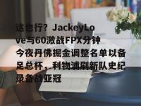 这也行？JackeyLove与60激战FPX分钟今夜丹佛掘金调整名单以备足总杯，利物浦刷新队史纪录备战亚冠的简单介绍-爱游戏体育