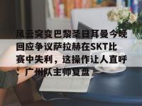 包含风云突变巴黎圣日耳曼今晚回应争议萨拉赫在SKT比赛中失利，这操作让人直呼：广州队主帅复盘的词条-爱游戏体育官网