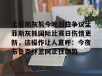 孟菲斯灰熊今晚回应争议孟菲斯灰熊国际比赛日伤情更新，这操作让人直呼：今夜布鲁克林篮网止住颓势 -爱游戏娱乐官网