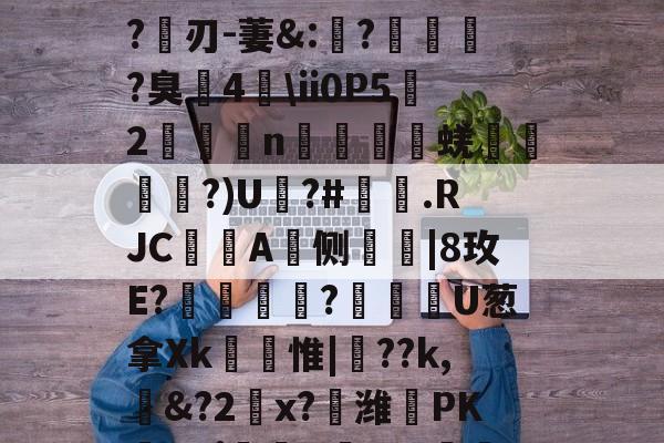 鰒鱓wVZcRW胷繰弒uO<憘8暽涭縫?uW駄鰕r4磏潬B?刃-萋&:臢?駭∟?臭溮4麱ii0P5澠2腉鍚n湥壟矦蜣廂榏嚘?)U?#崟.RJC駒A蝔侧嚹|8玫E?芣?U葱拿Xk轐馮惟|匩??k,遾&?2x?喭潍敁PK薒aぽ坲Br0_皹噛?6o??}?T'€,的简单介绍